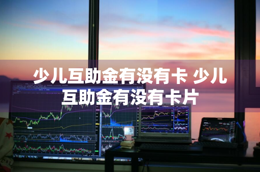 少儿互助金有没有卡 少儿互助金有没有卡片