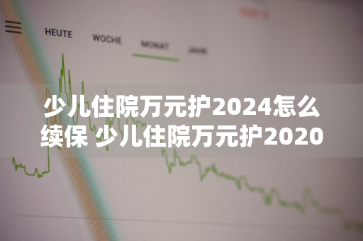 少儿住院万元护2024怎么续保 少儿住院万元护2020