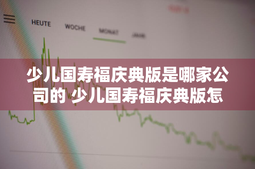 少儿国寿福庆典版是哪家公司的 少儿国寿福庆典版怎么样