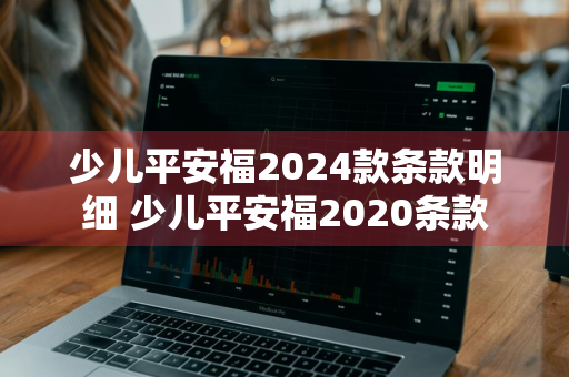 少儿平安福2024款条款明细 少儿平安福2020条款