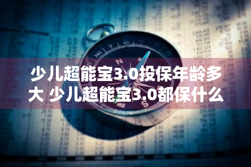 少儿超能宝3.0投保年龄多大 少儿超能宝3.0都保什么