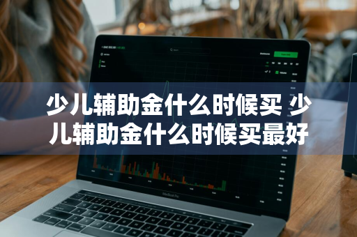 少儿辅助金什么时候买 少儿辅助金什么时候买最好