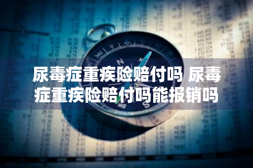 尿毒症重疾险赔付吗 尿毒症重疾险赔付吗能报销吗