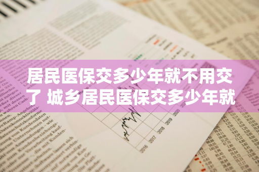 居民医保交多少年就不用交了 城乡居民医保交多少年就不用交了