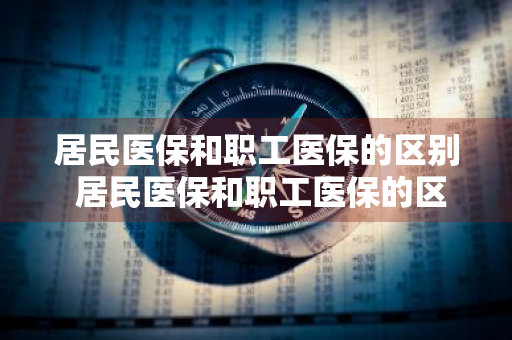 居民医保和职工医保的区别 居民医保和职工医保的区别报销比例