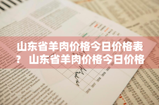 山东省羊肉价格今日价格表？ 山东省羊肉价格今日价格表最新