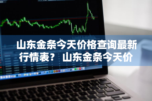 山东金条今天价格查询最新行情表？ 山东金条今天价格查询最新行情表图片