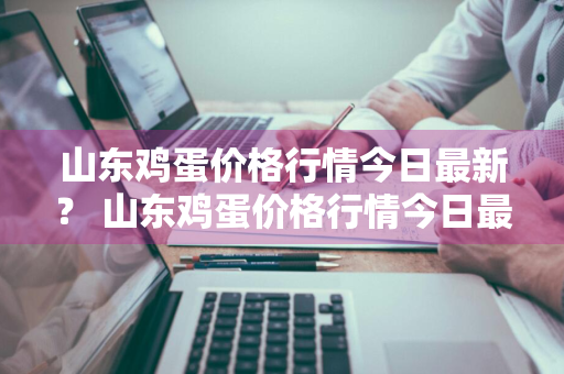 山东鸡蛋价格行情今日最新？ 山东鸡蛋价格行情今日最新消息