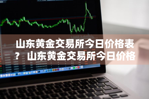 山东黄金交易所今日价格表？ 山东黄金交易所今日价格表最新