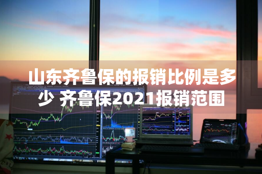 山东齐鲁保的报销比例是多少 齐鲁保2021报销范围