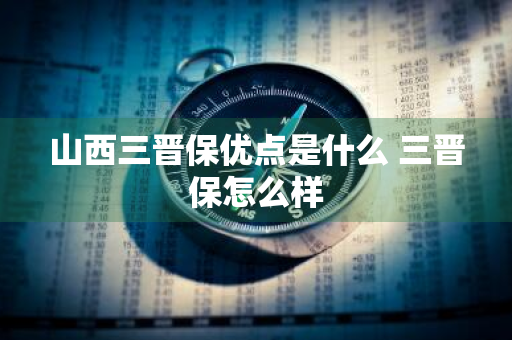 山西三晋保优点是什么 三晋保怎么样