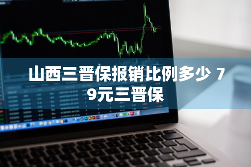 山西三晋保报销比例多少 79元三晋保