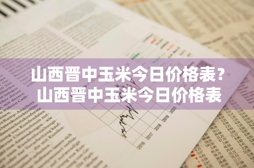 山西晋中玉米今日价格表？ 山西晋中玉米今日价格表