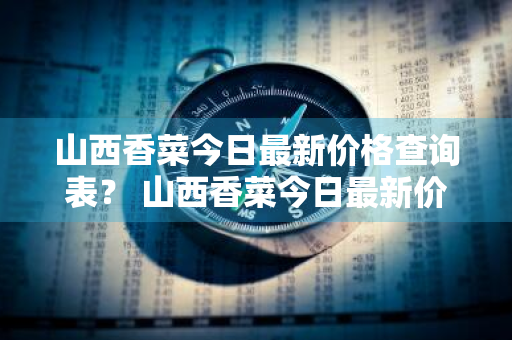 山西香菜今日最新价格查询表？ 山西香菜今日最新价格查询表图片