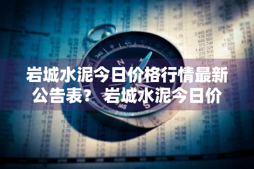 岩城水泥今日价格行情最新公告表？ 岩城水泥今日价格行情最新公告表格