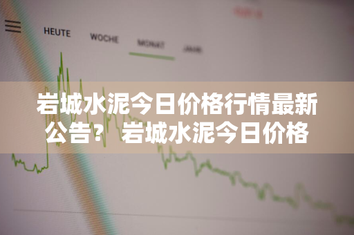 岩城水泥今日价格行情最新公告？ 岩城水泥今日价格行情最新公告图片