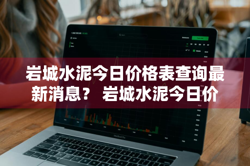 岩城水泥今日价格表查询最新消息？ 岩城水泥今日价格表查询最新消息图片