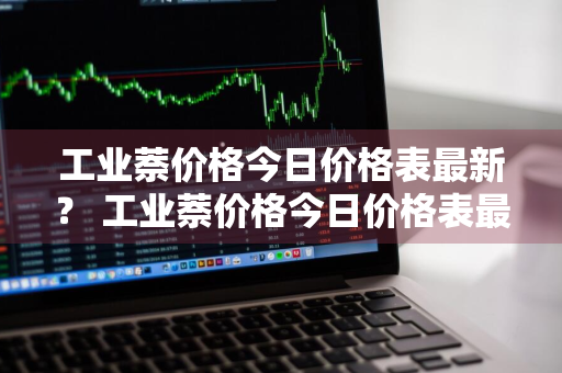 工业萘价格今日价格表最新？ 工业萘价格今日价格表最新消息