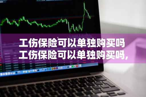 工伤保险可以单独购买吗 工伤保险可以单独购买吗,还是要跟养老一起买