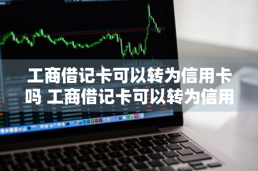 工商借记卡可以转为信用卡吗 工商借记卡可以转为信用卡吗安全吗