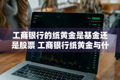 工商银行的纸黄金是基金还是股票 工商银行纸黄金与什么有关