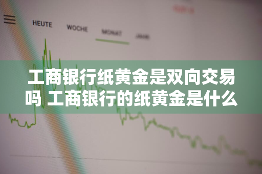 工商银行纸黄金是双向交易吗 工商银行的纸黄金是什么