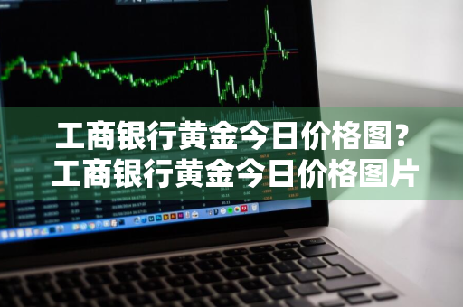 工商银行黄金今日价格图？ 工商银行黄金今日价格图片查询