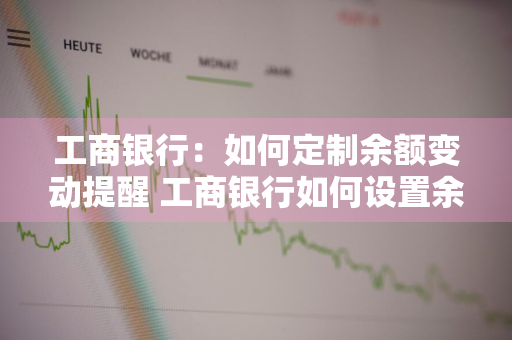 工商银行：如何定制余额变动提醒 工商银行如何设置余额变动提醒