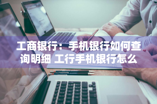 工商银行：手机银行如何查询明细 工行手机银行怎么查明细