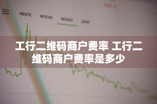 工行二维码商户费率 工行二维码商户费率是多少