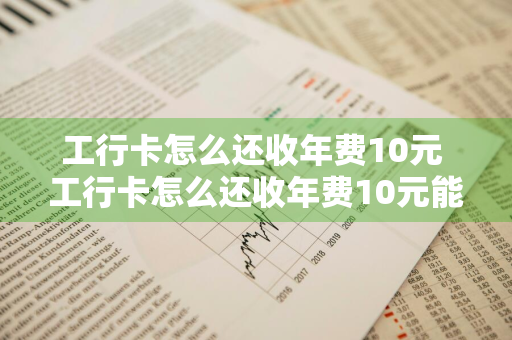 工行卡怎么还收年费10元 工行卡怎么还收年费10元能退吗