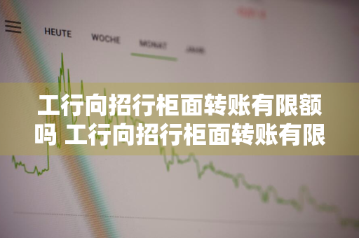 工行向招行柜面转账有限额吗 工行向招行柜面转账有限额吗多少