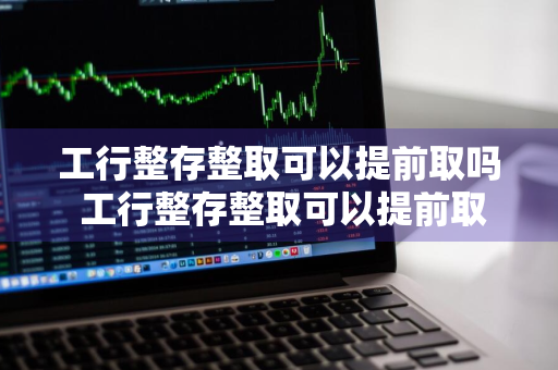 工行整存整取可以提前取吗 工行整存整取可以提前取吗安全吗