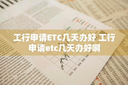 工行申请ETC几天办好 工行申请etc几天办好啊