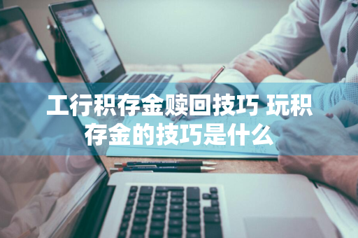 工行积存金赎回技巧 玩积存金的技巧是什么