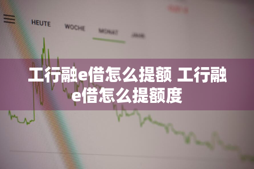 工行融e借怎么提额 工行融e借怎么提额度