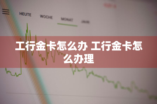 工行金卡怎么办 工行金卡怎么办理