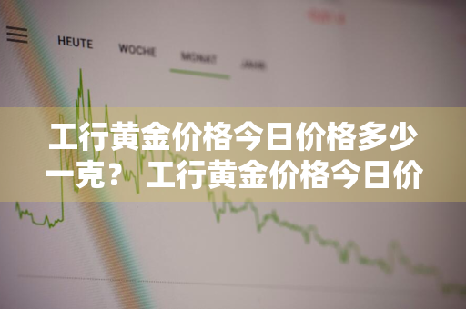 工行黄金价格今日价格多少一克？ 工行黄金价格今日价格多少一克呢