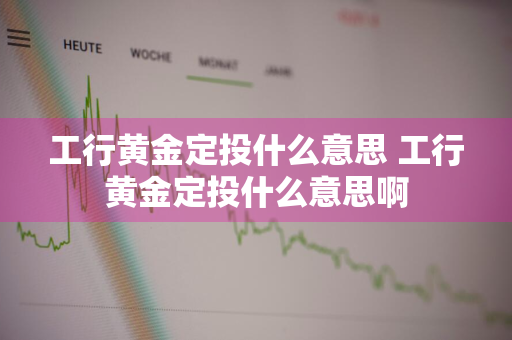 工行黄金定投什么意思 工行黄金定投什么意思啊