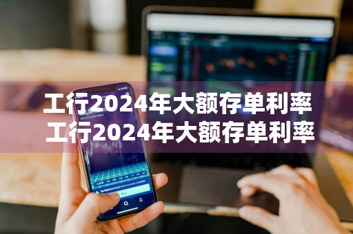 工行2024年大额存单利率 工行2024年大额存单利率是多少