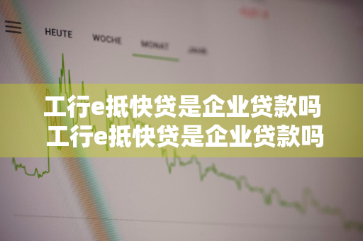 工行e抵快贷是企业贷款吗 工行e抵快贷是企业贷款吗