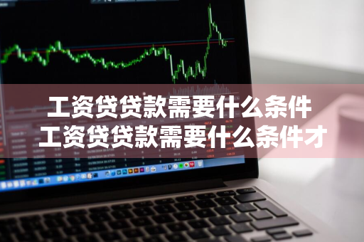 工资贷贷款需要什么条件 工资贷贷款需要什么条件才能贷