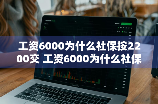 工资6000为什么社保按2200交 工资6000为什么社保按2200交违法吗