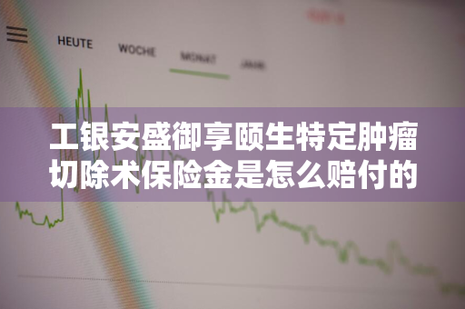 工银安盛御享颐生特定肿瘤切除术保险金是怎么赔付的 工银安盛御享颐生重疾保险预测保费