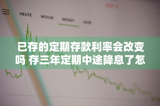 已存的定期存款利率会改变吗 存三年定期中途降息了怎么算