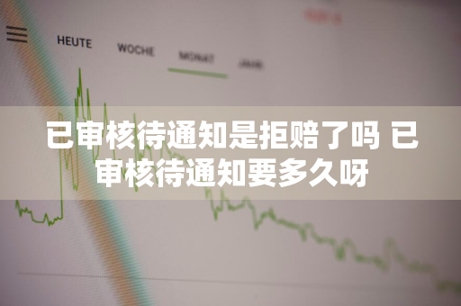 已审核待通知是拒赔了吗 已审核待通知要多久呀