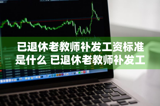 已退休老教师补发工资标准是什么 已退休老教师补发工资标准是什么意思