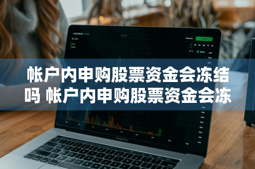 帐户内申购股票资金会冻结吗 帐户内申购股票资金会冻结吗