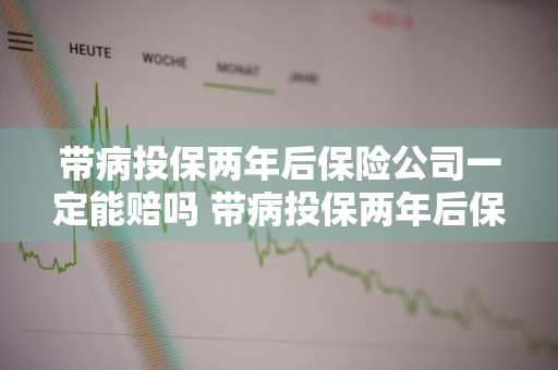 带病投保两年后保险公司一定能赔吗 带病投保两年后保险公司一定能赔吗为什么