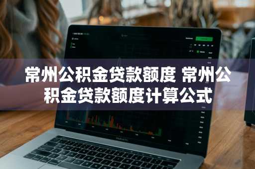 常州公积金贷款额度 常州公积金贷款额度计算公式